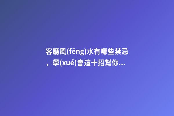 客廳風(fēng)水有哪些禁忌，學(xué)會這十招幫你打造好客廳風(fēng)水！