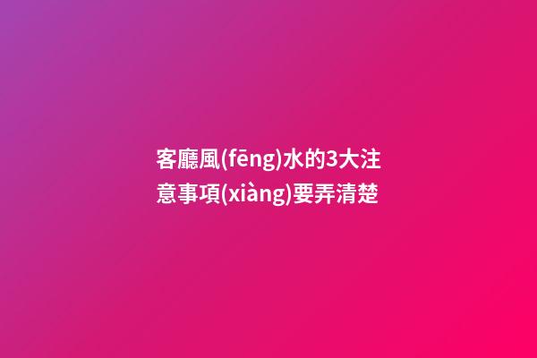 客廳風(fēng)水的3大注意事項(xiàng)要弄清楚