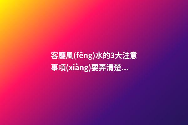 客廳風(fēng)水的3大注意事項(xiàng)要弄清楚（客廳里風(fēng)水注意事項(xiàng)）