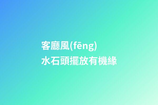 客廳風(fēng)水石頭擺放有機緣