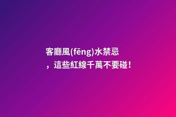 客廳風(fēng)水禁忌，這些紅線千萬不要碰！