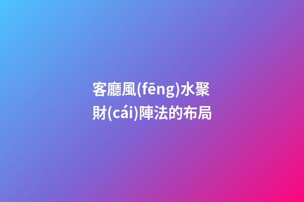 客廳風(fēng)水聚財(cái)陣法的布局