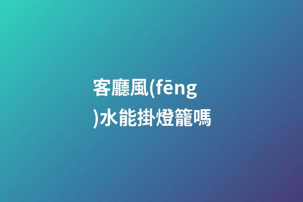 客廳風(fēng)水能掛燈籠嗎