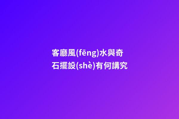 客廳風(fēng)水與奇石擺設(shè)有何講究