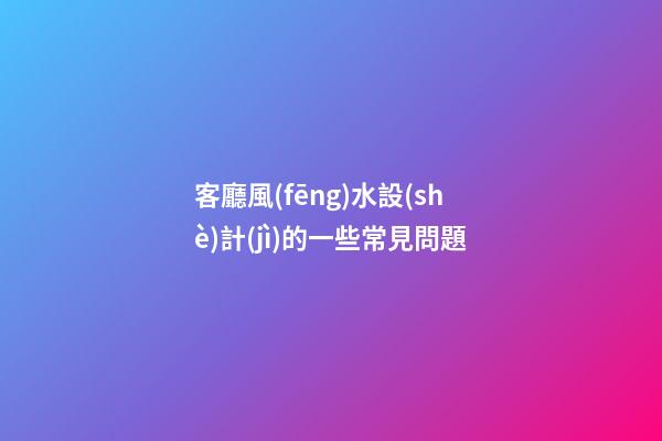 客廳風(fēng)水設(shè)計(jì)的一些常見問題