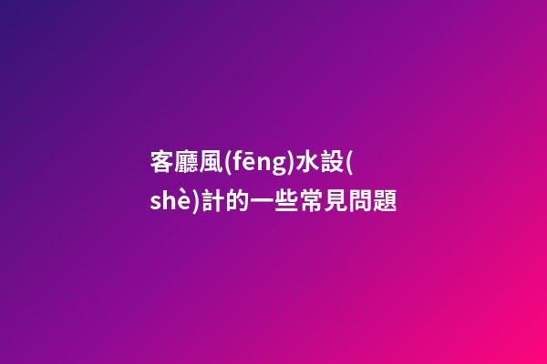 客廳風(fēng)水設(shè)計的一些常見問題