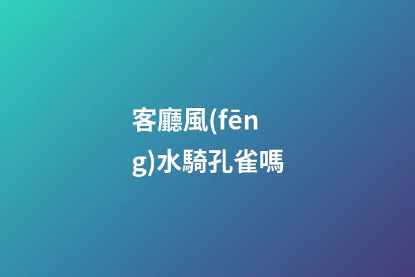 客廳風(fēng)水騎孔雀嗎