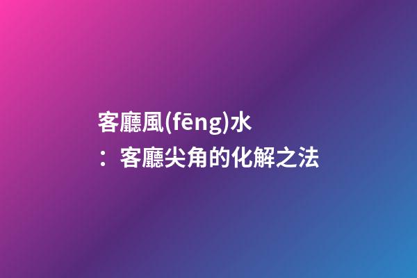 客廳風(fēng)水：客廳尖角的化解之法