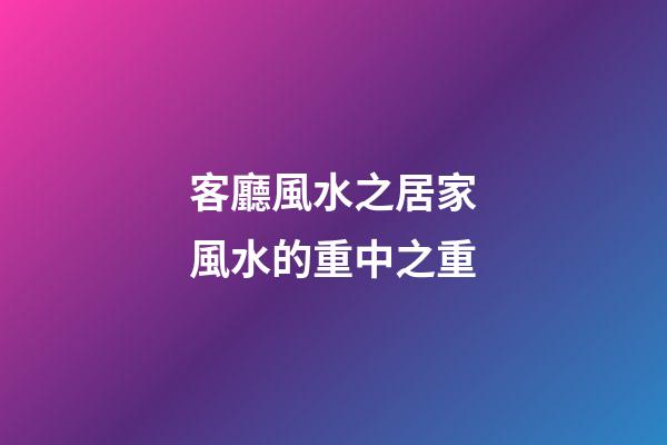 客廳風水之居家風水的重中之重