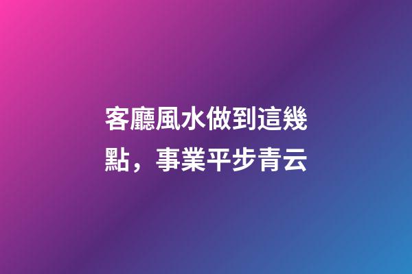 客廳風水做到這幾點，事業平步青云