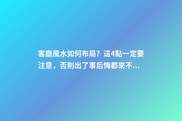 客廳風水如何布局？這4點一定要注意，否則出了事后悔都來不及