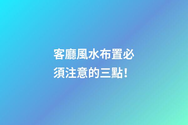 客廳風水布置必須注意的三點！