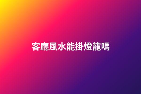 客廳風水能掛燈籠嗎