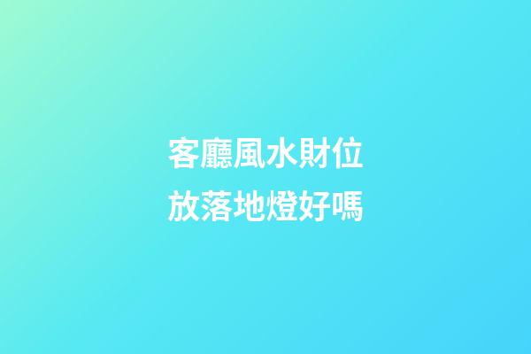 客廳風水財位放落地燈好嗎