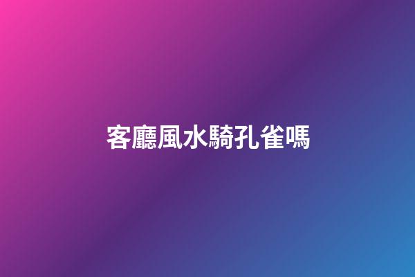 客廳風水騎孔雀嗎