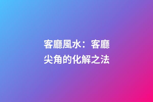客廳風水：客廳尖角的化解之法