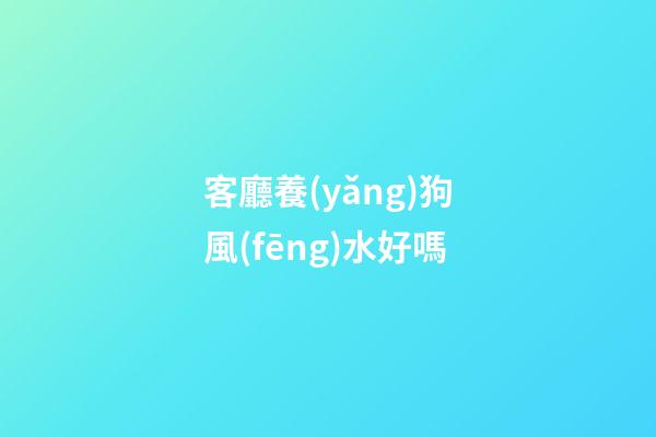 客廳養(yǎng)狗風(fēng)水好嗎