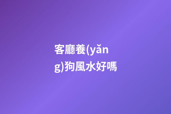 客廳養(yǎng)狗風水好嗎