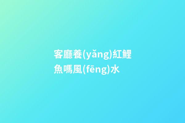 客廳養(yǎng)紅鯉魚嗎風(fēng)水