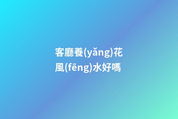 客廳養(yǎng)花風(fēng)水好嗎