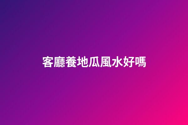 客廳養地瓜風水好嗎