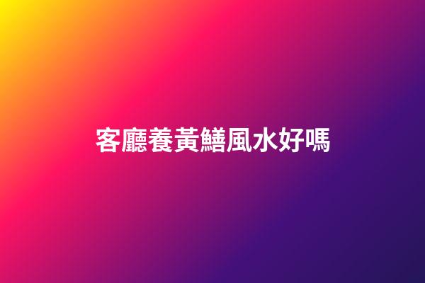 客廳養黃鱔風水好嗎