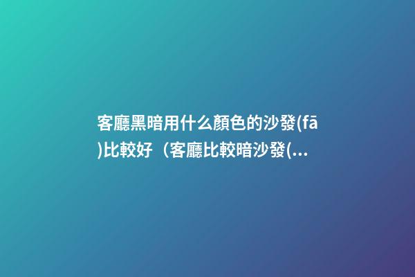 客廳黑暗用什么顏色的沙發(fā)比較好（客廳比較暗沙發(fā)選什么顏色）