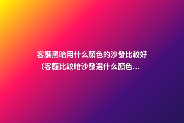 客廳黑暗用什么顏色的沙發比較好（客廳比較暗沙發選什么顏色）