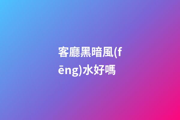 客廳黑暗風(fēng)水好嗎