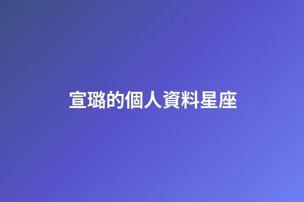宣璐的個人資料星座-第1張-星座運勢-玄機派