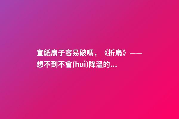 宣紙扇子容易破嗎，《折扇》——想不到不會(huì)降溫的東西了-第1張-觀點(diǎn)-玄機(jī)派