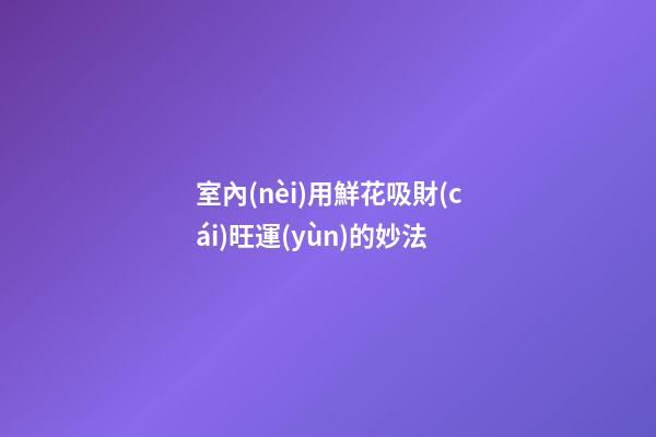 室內(nèi)用鮮花吸財(cái)旺運(yùn)的妙法