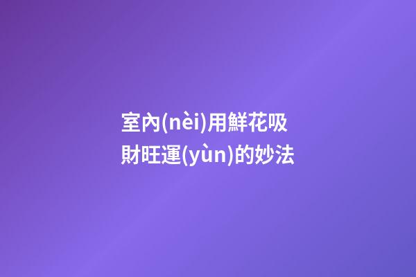 室內(nèi)用鮮花吸財旺運(yùn)的妙法