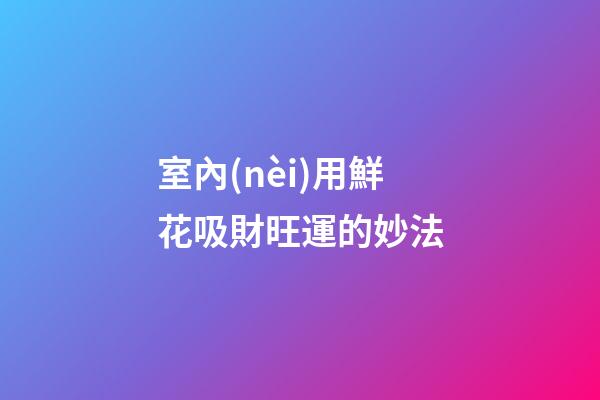 室內(nèi)用鮮花吸財旺運的妙法