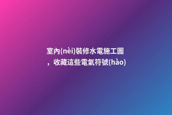 室內(nèi)裝修水電施工圖，收藏這些電氣符號(hào)
