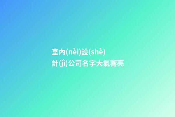 室內(nèi)設(shè)計(jì)公司名字大氣響亮