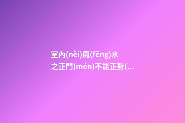 室內(nèi)風(fēng)水之正門(mén)不能正對(duì)著什么