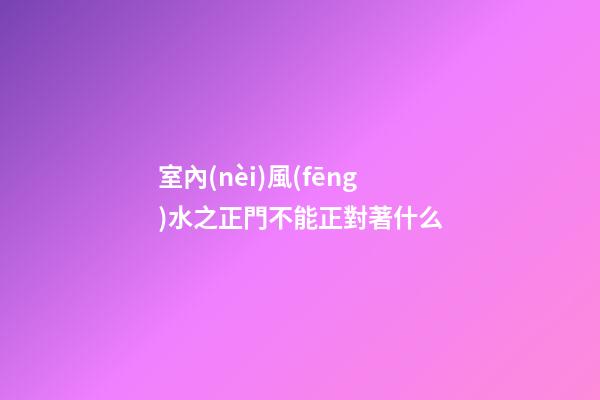室內(nèi)風(fēng)水之正門不能正對著什么
