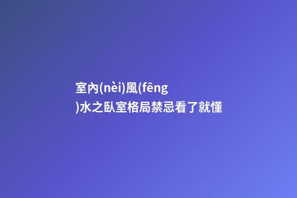 室內(nèi)風(fēng)水之臥室格局禁忌看了就懂