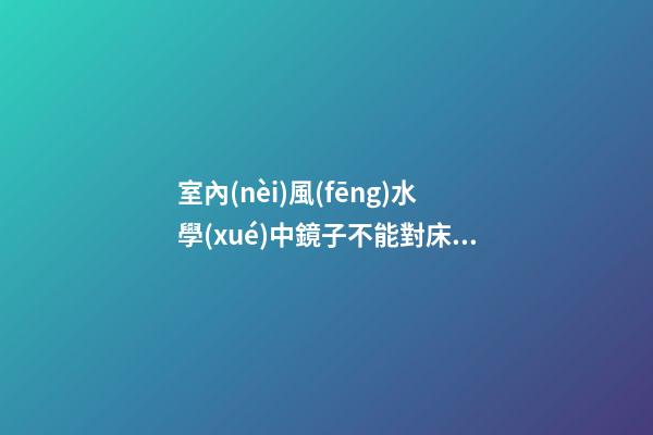 室內(nèi)風(fēng)水學(xué)中鏡子不能對床會(huì)影響主人健康
