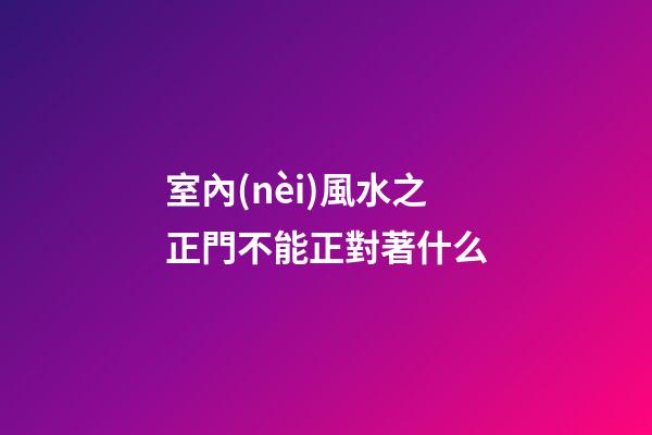 室內(nèi)風水之正門不能正對著什么