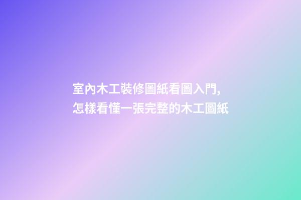 室內木工裝修圖紙看圖入門,怎樣看懂一張完整的木工圖紙-第1張-觀點-玄機派