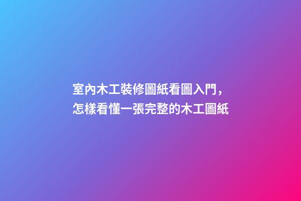室內木工裝修圖紙看圖入門，怎樣看懂一張完整的木工圖紙-第1張-觀點-玄機派
