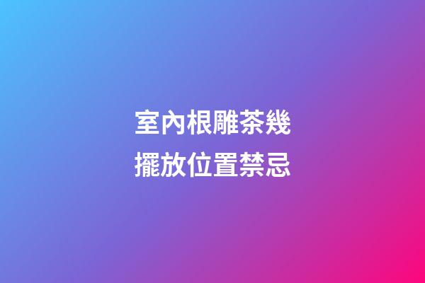 室內根雕茶幾擺放位置禁忌