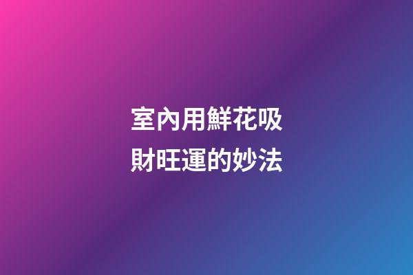 室內用鮮花吸財旺運的妙法