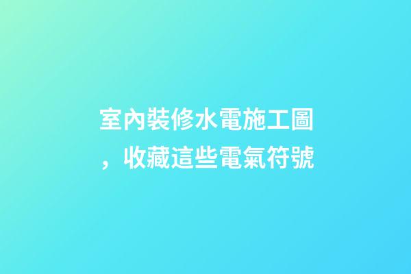 室內裝修水電施工圖，收藏這些電氣符號-第1張-觀點-玄機派