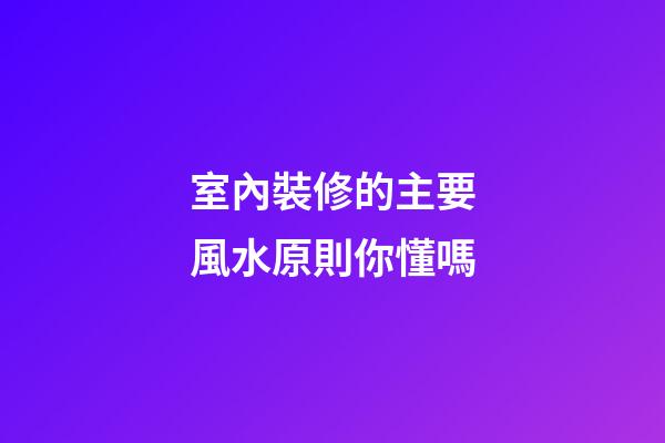 室內裝修的主要風水原則你懂嗎