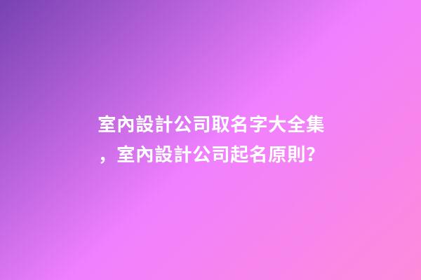 室內設計公司取名字大全集，室內設計公司起名原則？-第1張-公司起名-玄機派
