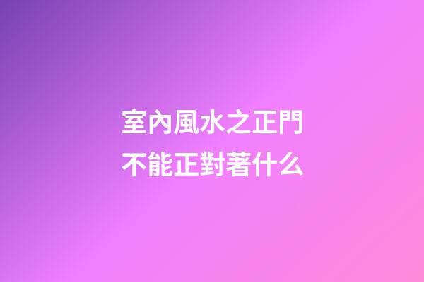 室內風水之正門不能正對著什么