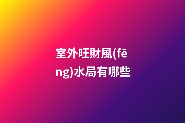 室外旺財風(fēng)水局有哪些